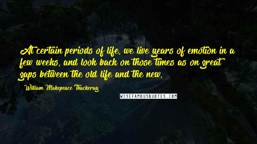 William Makepeace Thackeray Quotes: At certain periods of life, we live years of emotion in a few weeks, and look back on those times as on great gaps between the old life and the new.