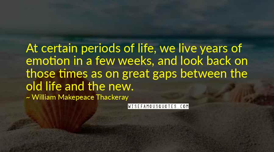 William Makepeace Thackeray Quotes: At certain periods of life, we live years of emotion in a few weeks, and look back on those times as on great gaps between the old life and the new.