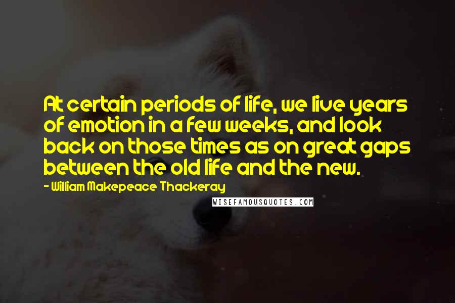 William Makepeace Thackeray Quotes: At certain periods of life, we live years of emotion in a few weeks, and look back on those times as on great gaps between the old life and the new.