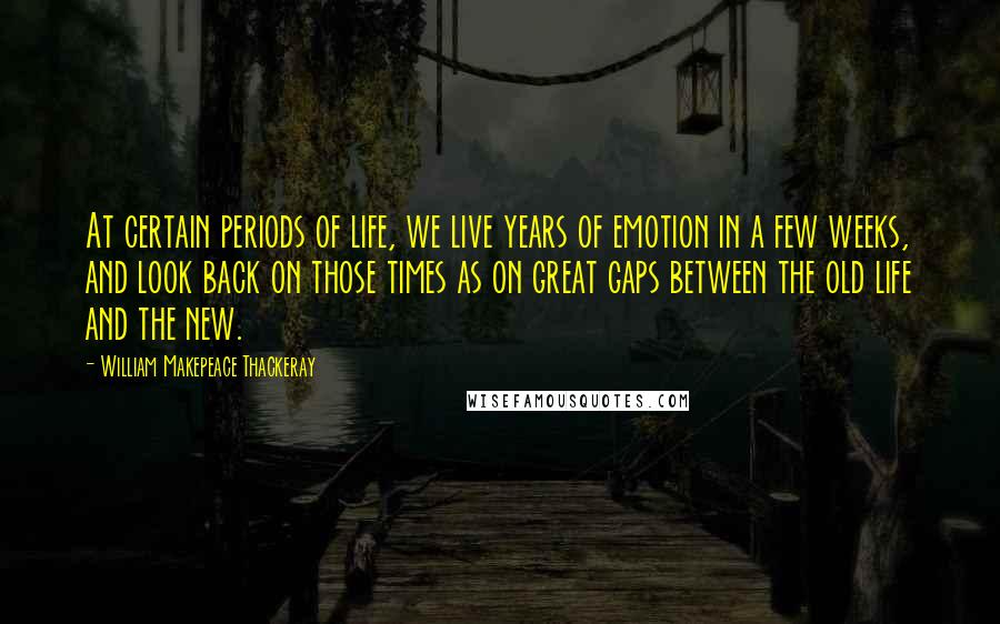 William Makepeace Thackeray Quotes: At certain periods of life, we live years of emotion in a few weeks, and look back on those times as on great gaps between the old life and the new.