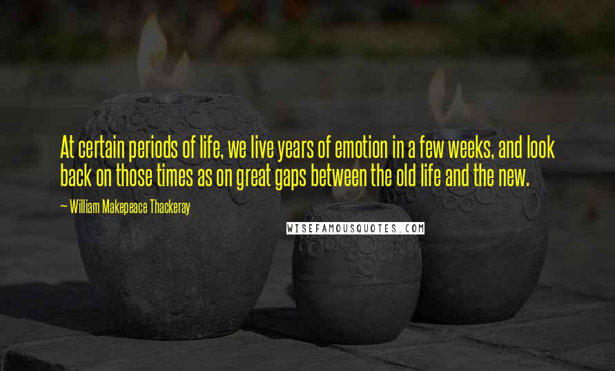 William Makepeace Thackeray Quotes: At certain periods of life, we live years of emotion in a few weeks, and look back on those times as on great gaps between the old life and the new.
