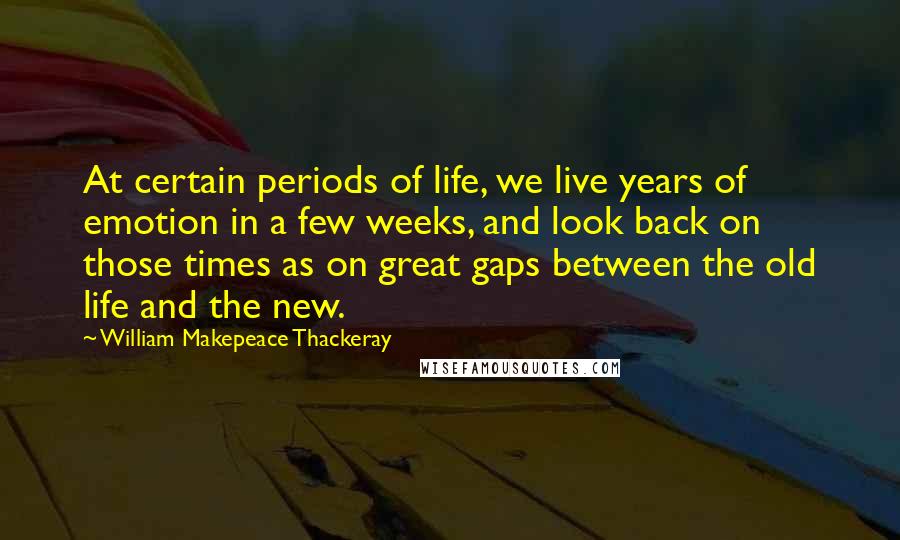 William Makepeace Thackeray Quotes: At certain periods of life, we live years of emotion in a few weeks, and look back on those times as on great gaps between the old life and the new.