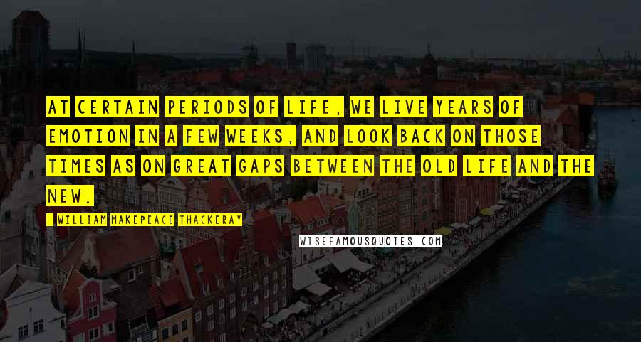 William Makepeace Thackeray Quotes: At certain periods of life, we live years of emotion in a few weeks, and look back on those times as on great gaps between the old life and the new.