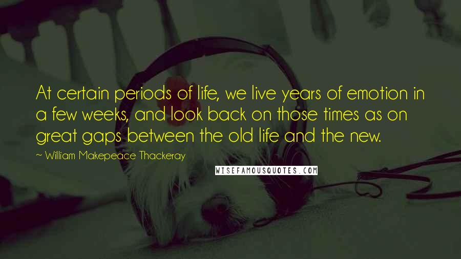 William Makepeace Thackeray Quotes: At certain periods of life, we live years of emotion in a few weeks, and look back on those times as on great gaps between the old life and the new.