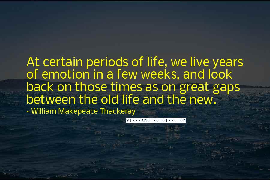 William Makepeace Thackeray Quotes: At certain periods of life, we live years of emotion in a few weeks, and look back on those times as on great gaps between the old life and the new.