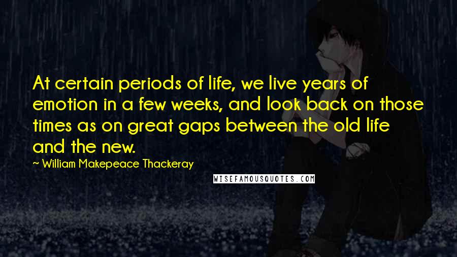 William Makepeace Thackeray Quotes: At certain periods of life, we live years of emotion in a few weeks, and look back on those times as on great gaps between the old life and the new.