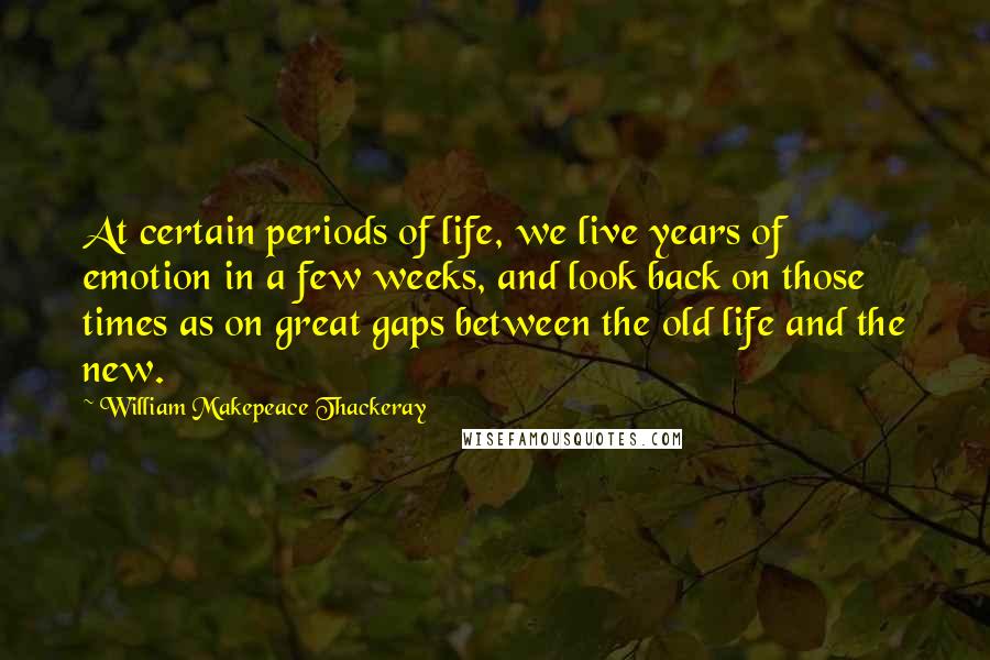 William Makepeace Thackeray Quotes: At certain periods of life, we live years of emotion in a few weeks, and look back on those times as on great gaps between the old life and the new.