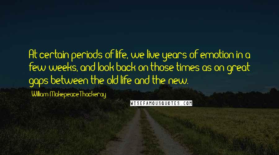 William Makepeace Thackeray Quotes: At certain periods of life, we live years of emotion in a few weeks, and look back on those times as on great gaps between the old life and the new.