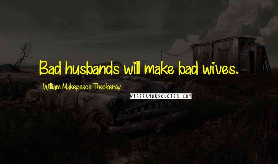 William Makepeace Thackeray Quotes: Bad husbands will make bad wives.