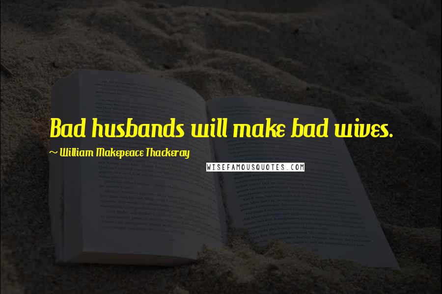 William Makepeace Thackeray Quotes: Bad husbands will make bad wives.
