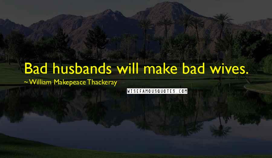 William Makepeace Thackeray Quotes: Bad husbands will make bad wives.