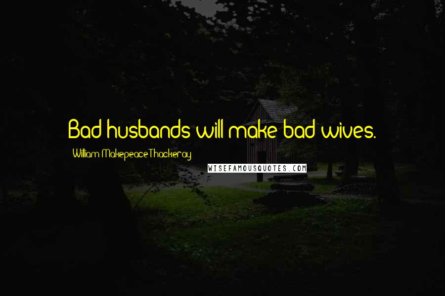 William Makepeace Thackeray Quotes: Bad husbands will make bad wives.