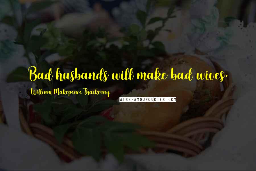 William Makepeace Thackeray Quotes: Bad husbands will make bad wives.