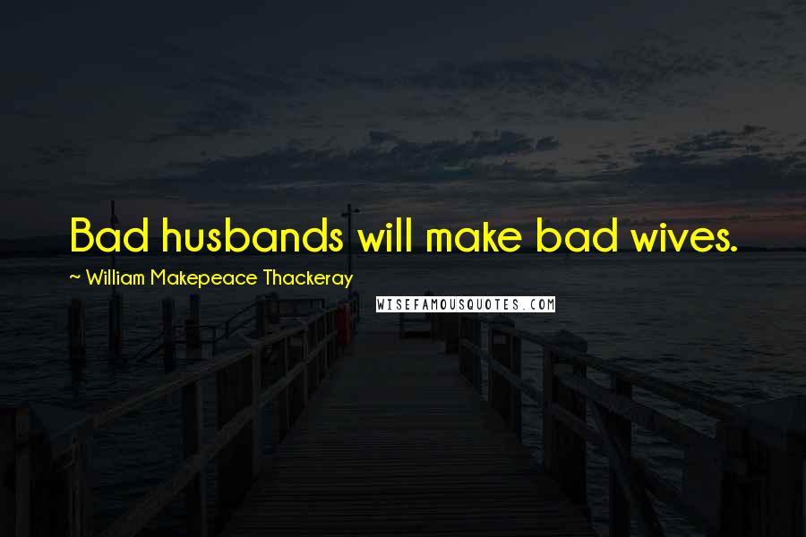 William Makepeace Thackeray Quotes: Bad husbands will make bad wives.