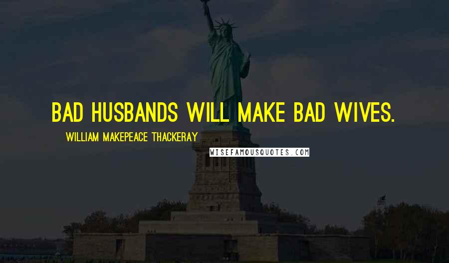 William Makepeace Thackeray Quotes: Bad husbands will make bad wives.