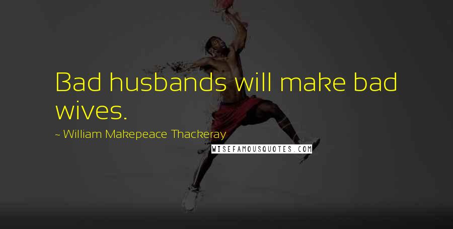 William Makepeace Thackeray Quotes: Bad husbands will make bad wives.