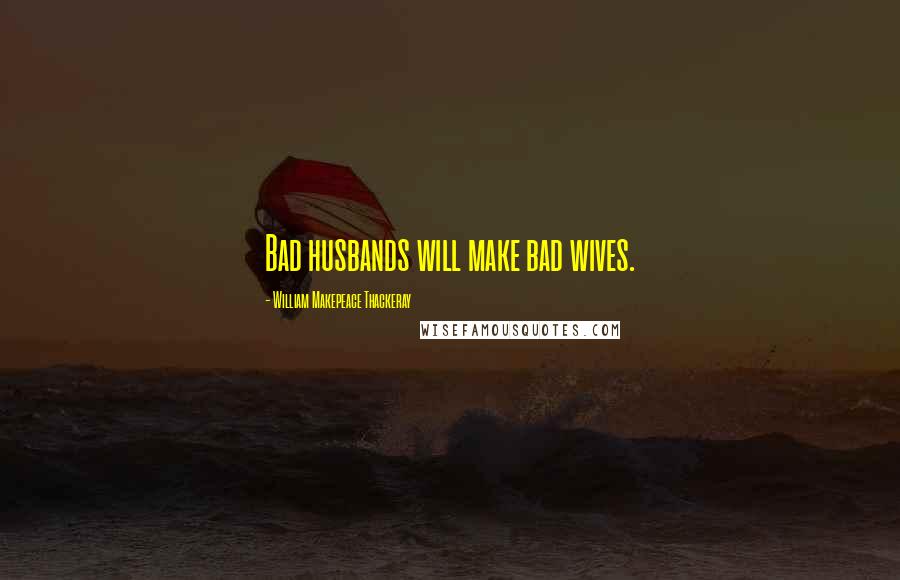 William Makepeace Thackeray Quotes: Bad husbands will make bad wives.