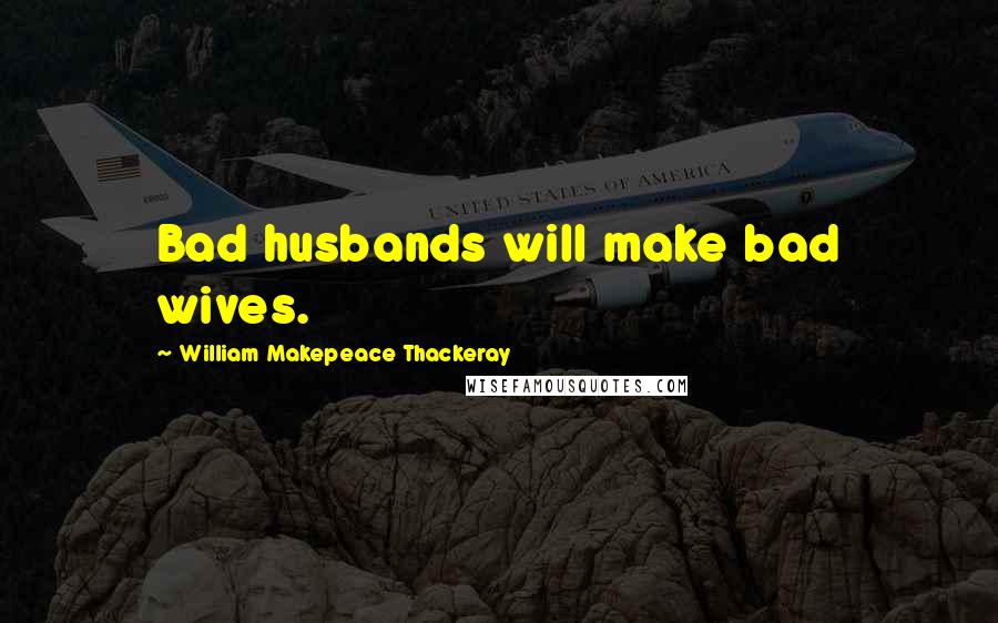 William Makepeace Thackeray Quotes: Bad husbands will make bad wives.