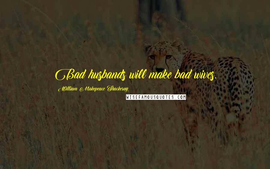 William Makepeace Thackeray Quotes: Bad husbands will make bad wives.