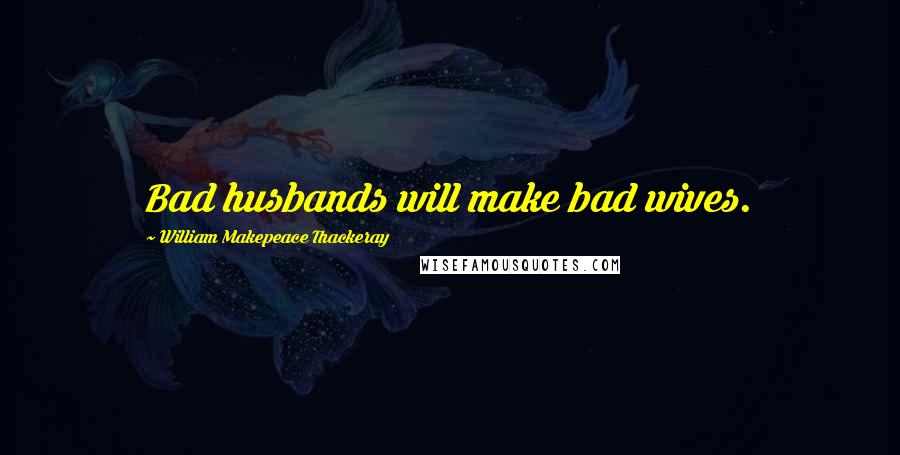 William Makepeace Thackeray Quotes: Bad husbands will make bad wives.