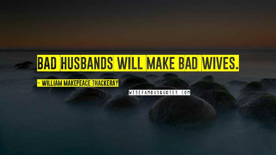 William Makepeace Thackeray Quotes: Bad husbands will make bad wives.