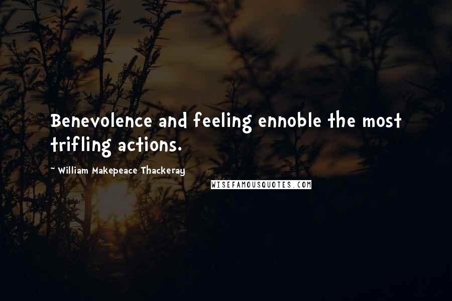 William Makepeace Thackeray Quotes: Benevolence and feeling ennoble the most trifling actions.