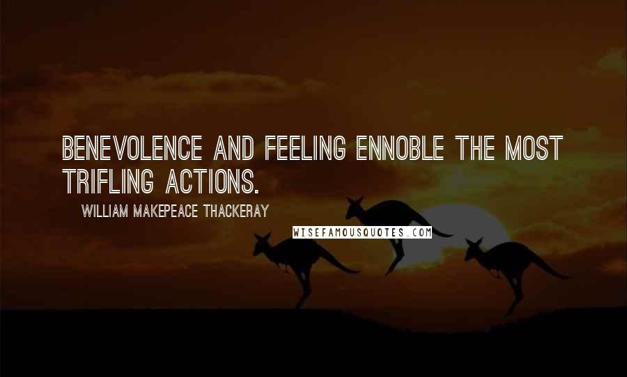 William Makepeace Thackeray Quotes: Benevolence and feeling ennoble the most trifling actions.