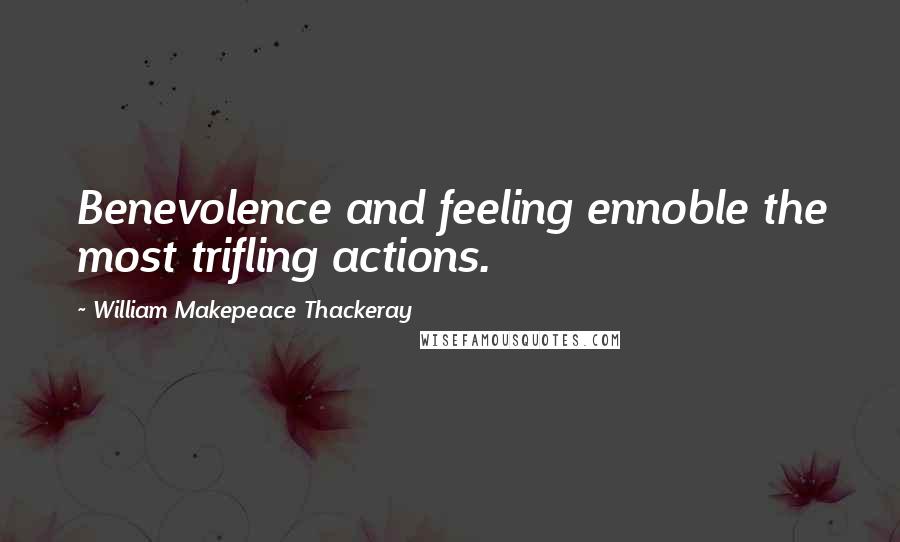 William Makepeace Thackeray Quotes: Benevolence and feeling ennoble the most trifling actions.