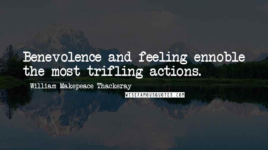 William Makepeace Thackeray Quotes: Benevolence and feeling ennoble the most trifling actions.