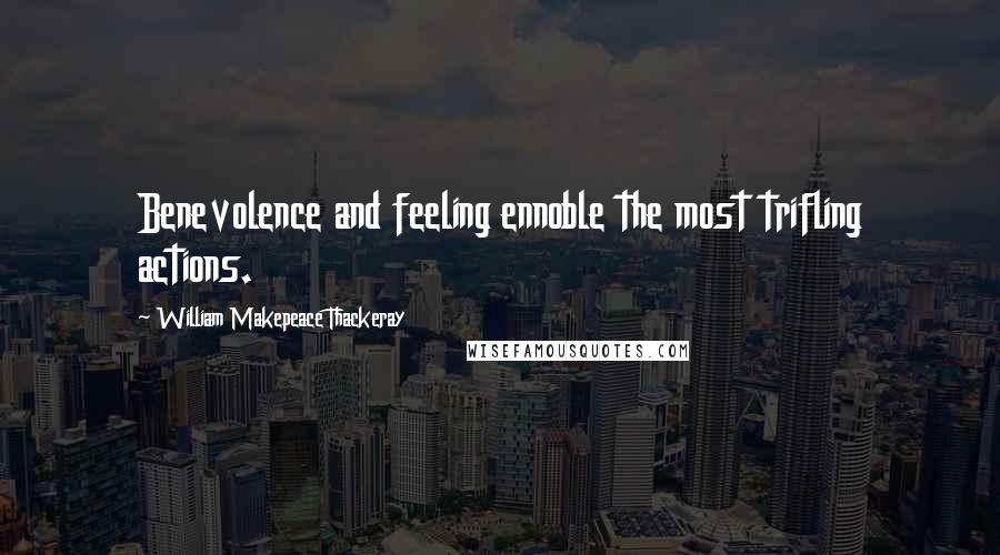 William Makepeace Thackeray Quotes: Benevolence and feeling ennoble the most trifling actions.