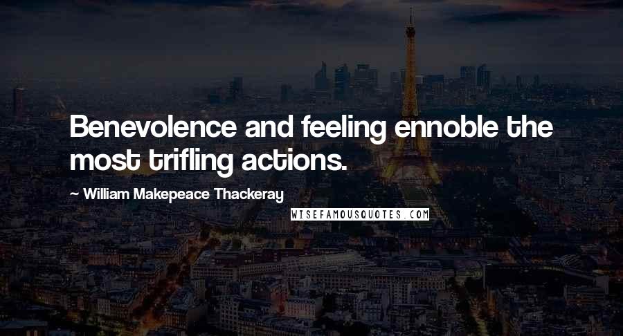 William Makepeace Thackeray Quotes: Benevolence and feeling ennoble the most trifling actions.
