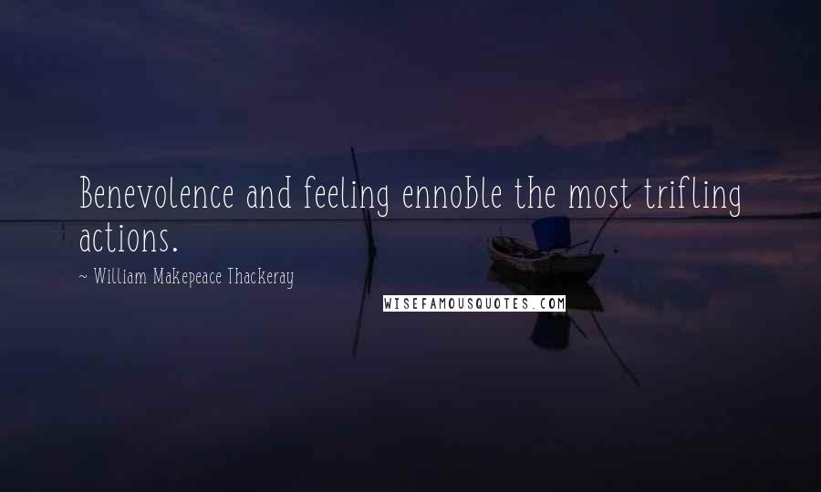 William Makepeace Thackeray Quotes: Benevolence and feeling ennoble the most trifling actions.