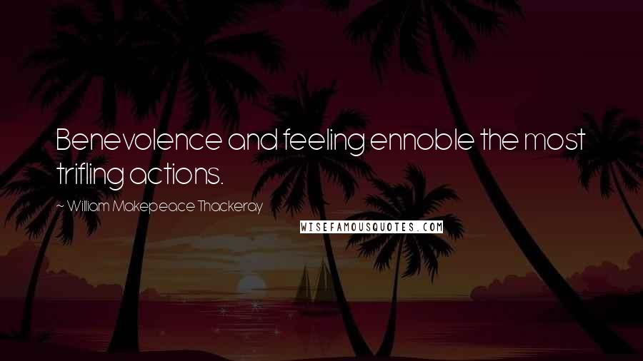 William Makepeace Thackeray Quotes: Benevolence and feeling ennoble the most trifling actions.