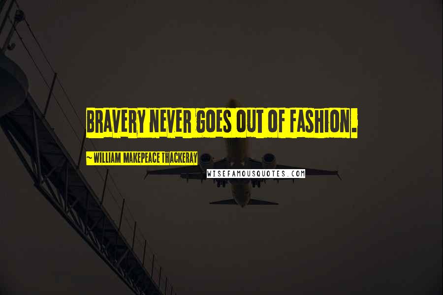 William Makepeace Thackeray Quotes: Bravery never goes out of fashion.
