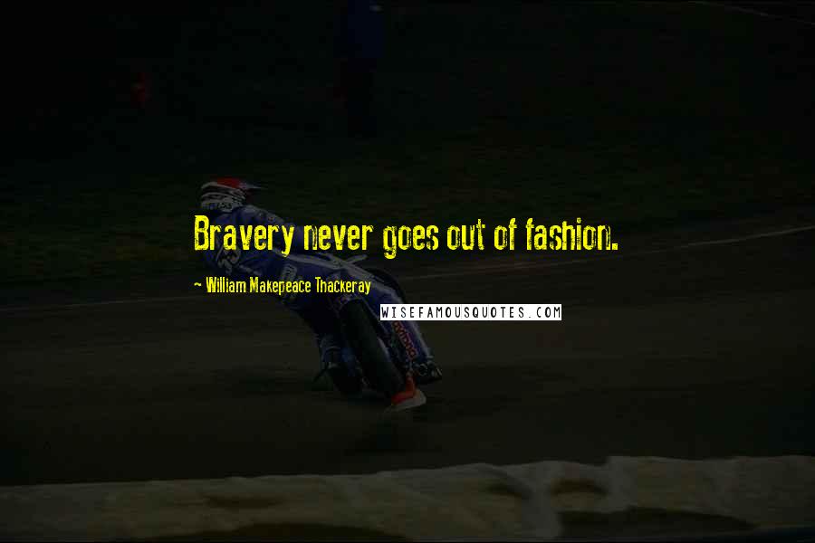 William Makepeace Thackeray Quotes: Bravery never goes out of fashion.