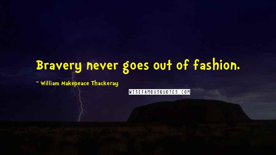 William Makepeace Thackeray Quotes: Bravery never goes out of fashion.