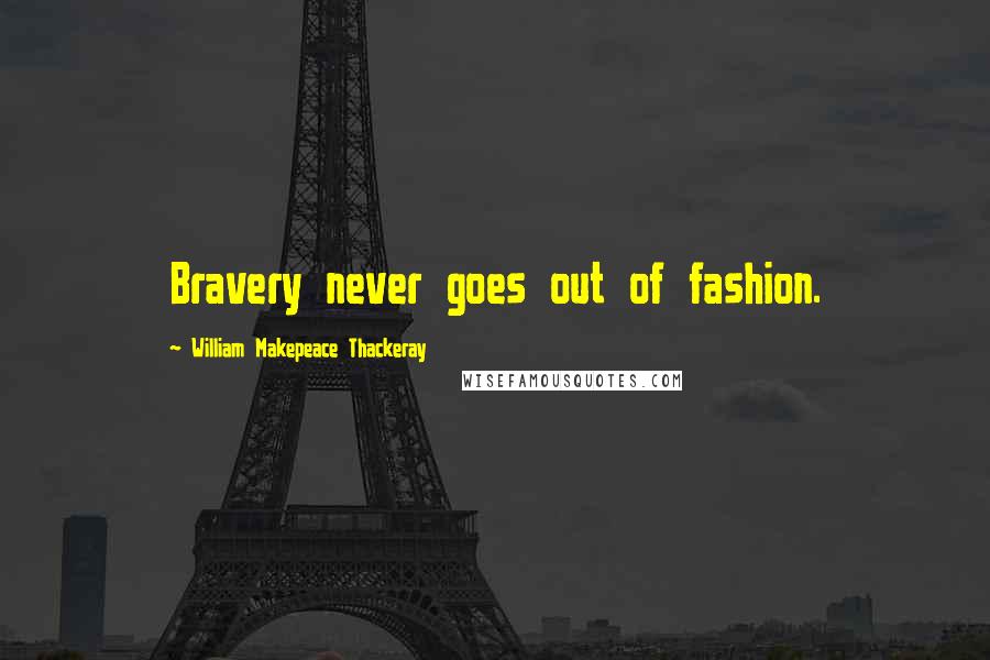 William Makepeace Thackeray Quotes: Bravery never goes out of fashion.