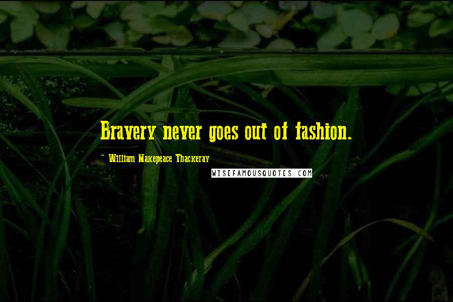 William Makepeace Thackeray Quotes: Bravery never goes out of fashion.