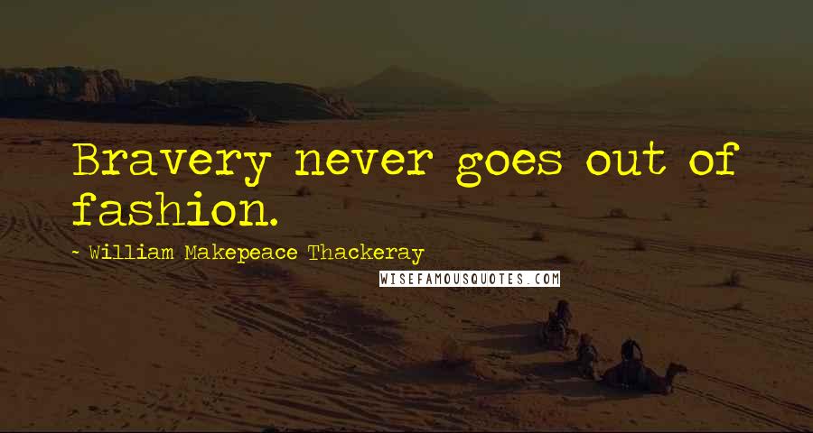 William Makepeace Thackeray Quotes: Bravery never goes out of fashion.