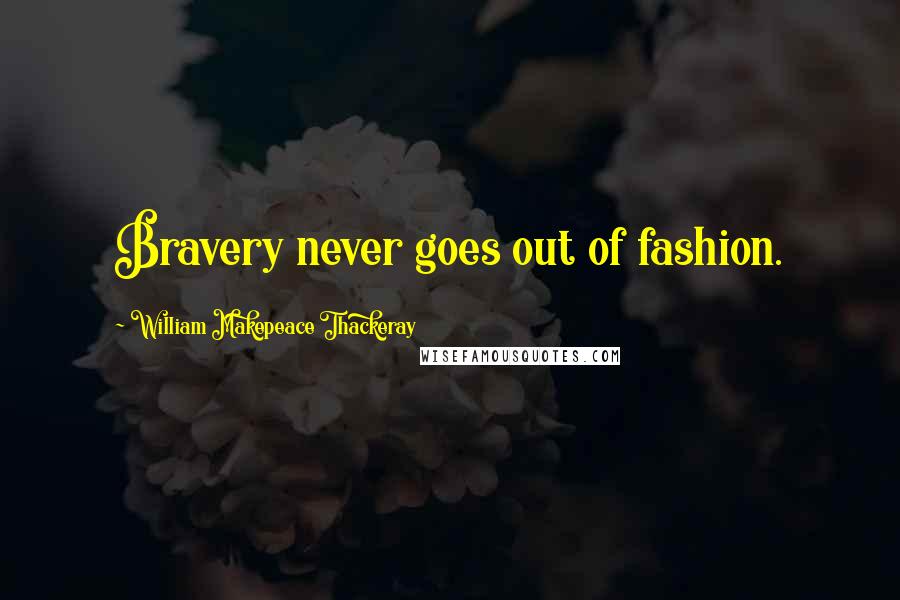 William Makepeace Thackeray Quotes: Bravery never goes out of fashion.