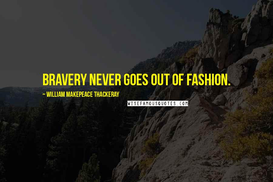 William Makepeace Thackeray Quotes: Bravery never goes out of fashion.