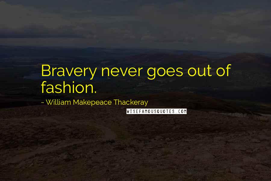 William Makepeace Thackeray Quotes: Bravery never goes out of fashion.