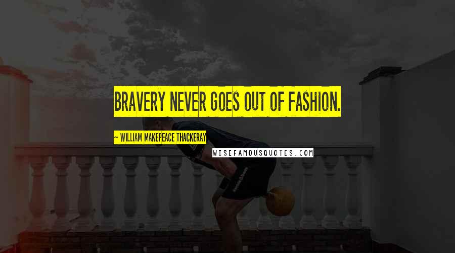 William Makepeace Thackeray Quotes: Bravery never goes out of fashion.
