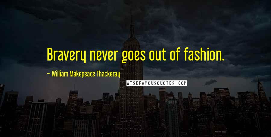 William Makepeace Thackeray Quotes: Bravery never goes out of fashion.