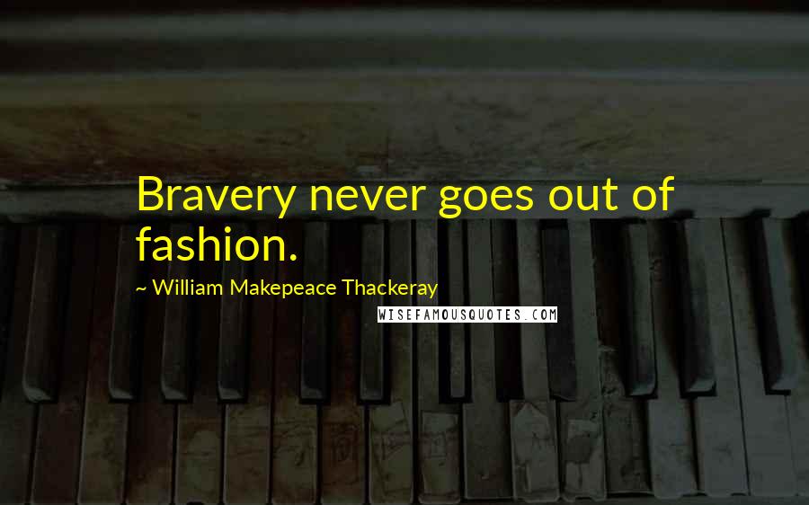 William Makepeace Thackeray Quotes: Bravery never goes out of fashion.