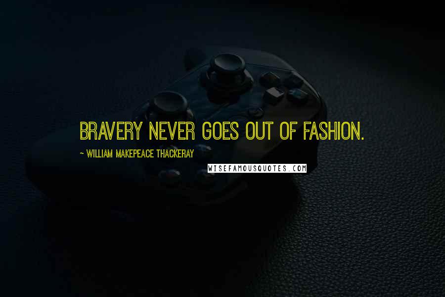 William Makepeace Thackeray Quotes: Bravery never goes out of fashion.