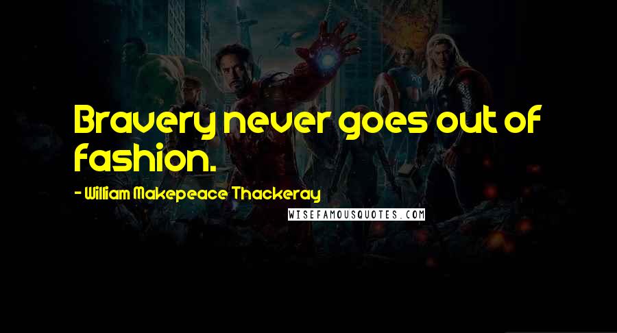 William Makepeace Thackeray Quotes: Bravery never goes out of fashion.