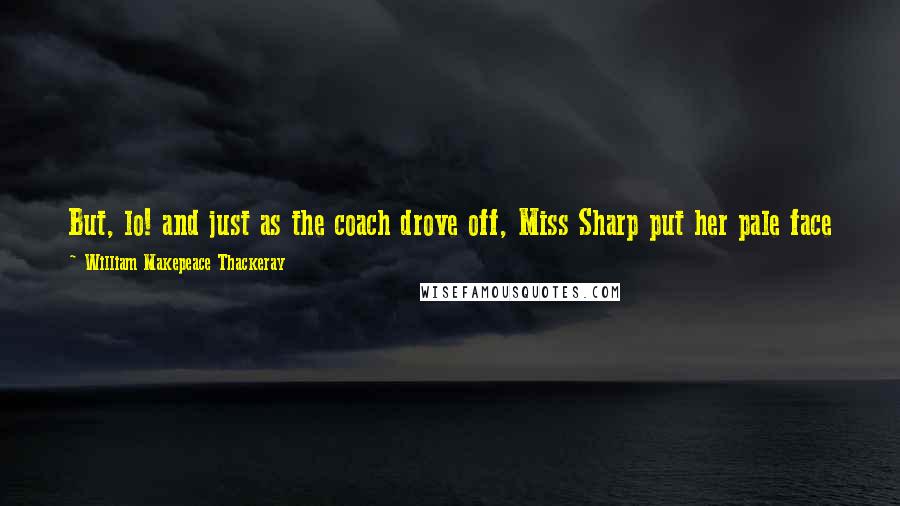 William Makepeace Thackeray Quotes: But, lo! and just as the coach drove off, Miss Sharp put her pale face out of the window and actually flung the book back into the garden.