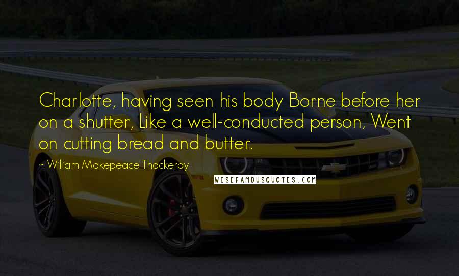 William Makepeace Thackeray Quotes: Charlotte, having seen his body Borne before her on a shutter, Like a well-conducted person, Went on cutting bread and butter.