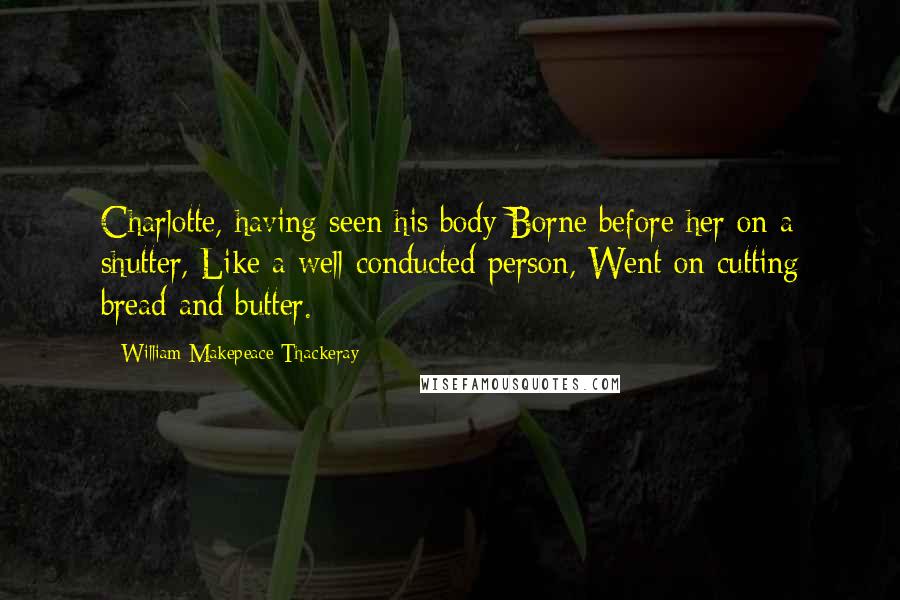 William Makepeace Thackeray Quotes: Charlotte, having seen his body Borne before her on a shutter, Like a well-conducted person, Went on cutting bread and butter.